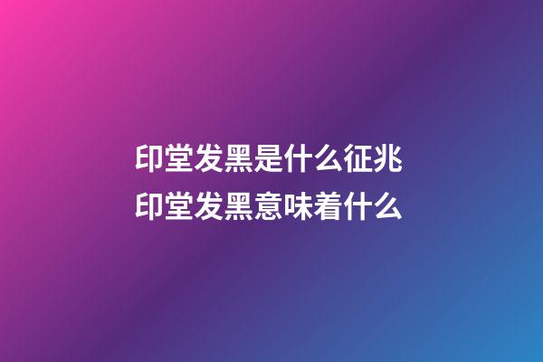 印堂发黑是什么征兆 印堂发黑意味着什么